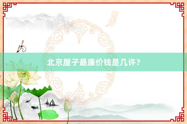 北京屋子最廉价钱是几许?