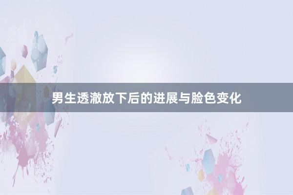 男生透澈放下后的进展与脸色变化