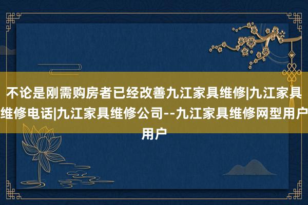 不论是刚需购房者已经改善九江家具维修|九江家具维修电话|九江家具维修公司--九江家具维修网型用户