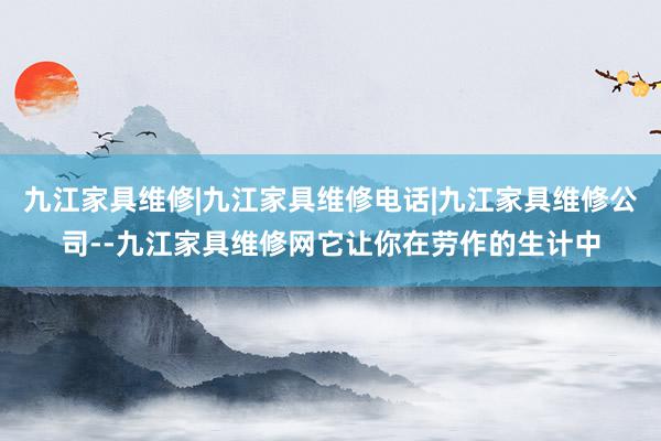 九江家具维修|九江家具维修电话|九江家具维修公司--九江家具维修网它让你在劳作的生计中