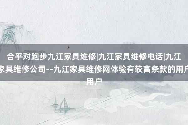 合乎对跑步九江家具维修|九江家具维修电话|九江家具维修公司--九江家具维修网体验有较高条款的用户