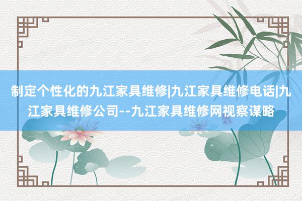 制定个性化的九江家具维修|九江家具维修电话|九江家具维修公司--九江家具维修网视察谋略