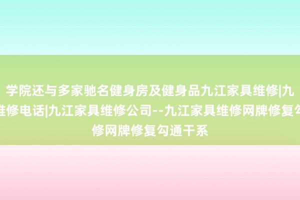 学院还与多家驰名健身房及健身品九江家具维修|九江家具维修电话|九江家具维修公司--九江家具维修网牌修复勾通干系